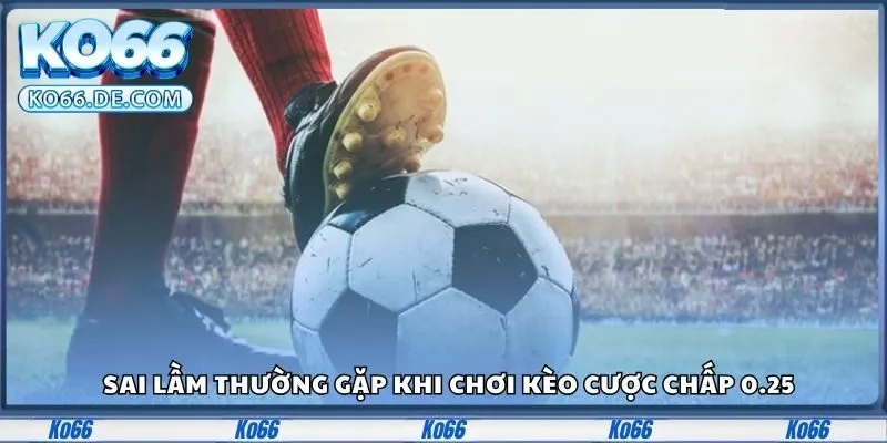 Kèo Chấp 0.25 Là Gì? Hướng Dẫn Siêu Dễ Hiểu Từ Ko66 4 Sai lầm thường gặp khi chơi kèo cược chấp 0.25