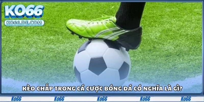 Kèo Chấp Là Gì? Ko66 Giúp Bạn Hiểu Chuẩn Từng Loại Kèo 2 Kèo chấp trong cá cược bóng đá có nghĩa là gì?